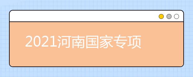 2021河南國家專項(xiàng)計(jì)劃批、本科一批、地方專項(xiàng)計(jì)劃批征集志愿