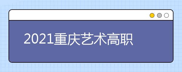 2021重慶藝術(shù)高職?？婆?次征集（公告11號）