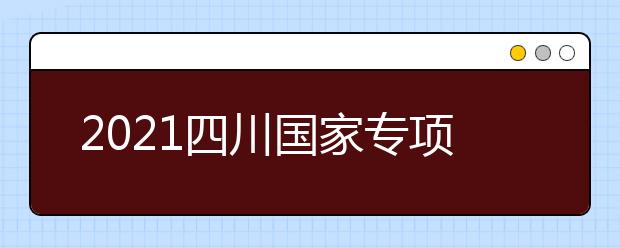 2021四川國家專項(xiàng)計(jì)劃、地方專項(xiàng)計(jì)劃征集志愿通知