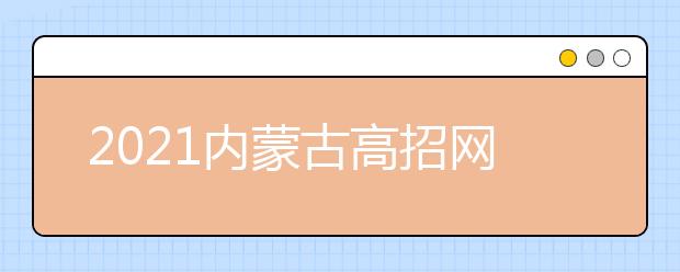 2021內蒙古高招網(wǎng)上填報志愿公告（第20號）