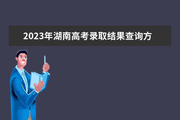 2023年湖南高考錄取結果查詢方式
